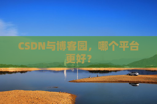 CSDN与博客园，哪个平台更好？